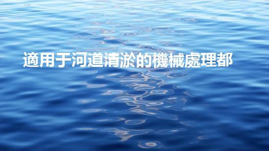 適用于河道清淤的機械處理都市污水處理難題：技術的革新與應用！